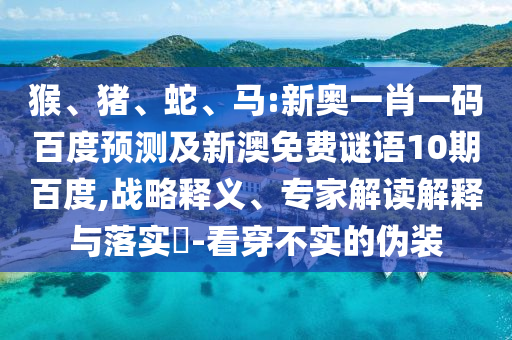 猴、猪、蛇、马:新奥一肖一码百度预测及新澳免费谜语10期百度,战略释义、专家解读解释与落实​-看穿不实的伪装
