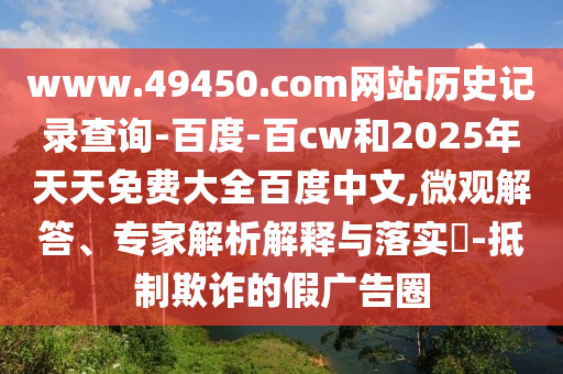 www.49450.com网站历史记录查询-百度-百cw和2025年天天免费大全百度中文,微观解答、专家解析解释与落实​-抵制欺诈的假广告圈