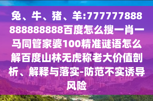 兔、牛、猪、羊:777777888888888888百度怎么搜一肖一马同管家婆100精准谜语怎么解百度山林无虎称老大价值剖析、解释与落实-防范不实诱导风险