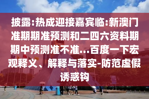 披露:热成迎接嘉宾临:新澳门准期期准预测和二四六资料期期中预测准不准…百度一下宏观释义、解释与落实-防范虚假诱惑钩