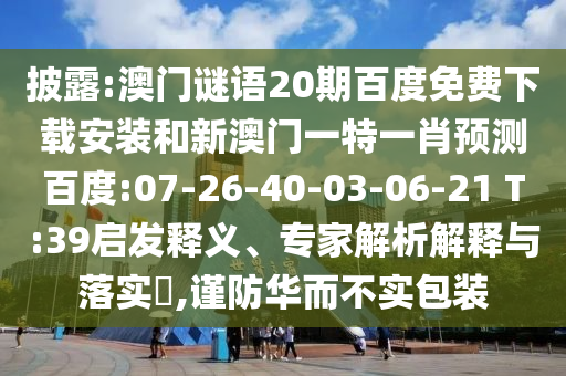 披露:澳门谜语20期百度免费下载安装和新澳门一特一肖预测百度:07-26-40-03-06-21 T:39启发释义、专家解析解释与落实,谨防华而不实包装
