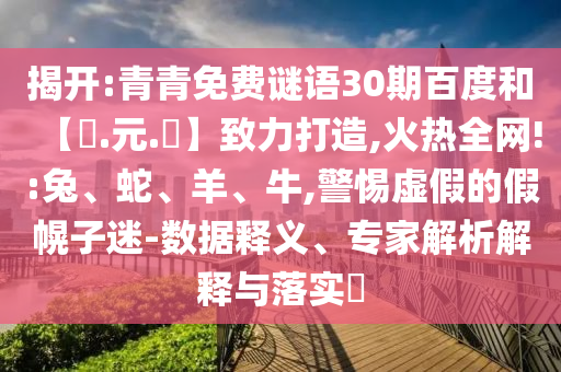 揭开:青青免费谜语30期百度和【狀.元.紅】致力打造,火热全网!:兔、蛇、羊、牛,警惕虚假的假幌子迷-数据释义、专家解析解释与落实​