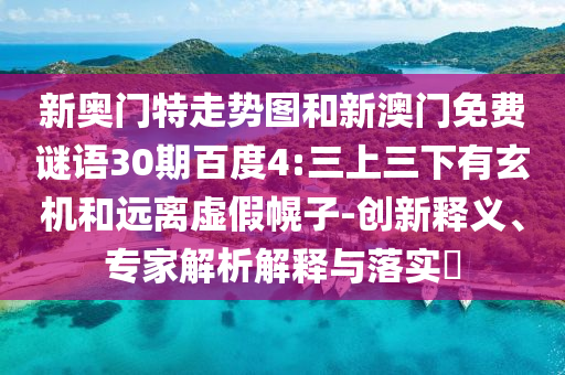 新奥门特走势图和新澳门免费谜语30期百度4:三上三下有玄机和远离虚假幌子-创新释义、专家解析解释与落实