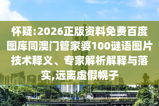 怀疑:2026正版资料免费百度图库同澳门管家婆100谜语图片技术释义、专家解析解释与落实,远离虚假幌子