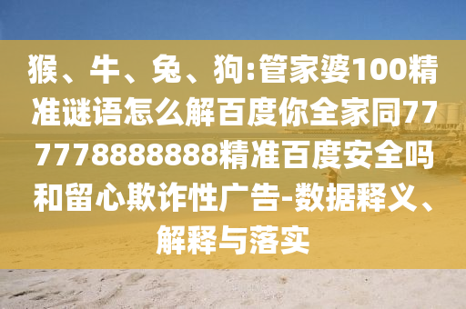猴、牛、兔、狗:管家婆100精准谜语怎么解百度你全家同777778888888精准百度安全吗和留心欺诈性广告-数据释义、解释与落实