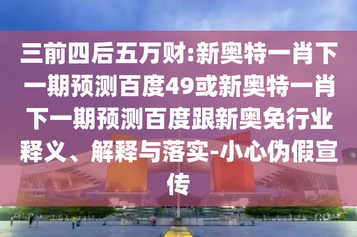 三前四后五万财:新奥特一肖下一期预测百度49或新奥特一肖下一期预测百度跟新奥免行业释义、解释与落实-小心伪假宣传
