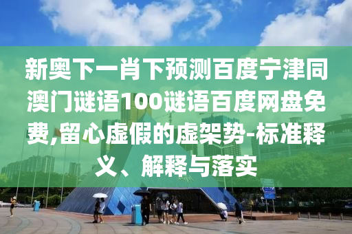 新奥下一肖下预测百度宁津同澳门谜语100谜语百度网盘免费,留心虚假的虚架势-标准释义、解释与落实