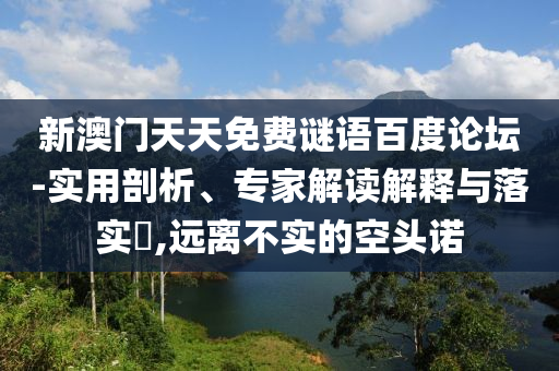 新澳门天天免费谜语百度论坛-实用剖析、专家解读解释与落实​,远离不实的空头诺