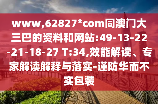 www,62827*com同澳门大三巴的资料和网站:49-13-22-21-18-27 T:34,效能解读、专家解读解释与落实-谨防华而不实包装