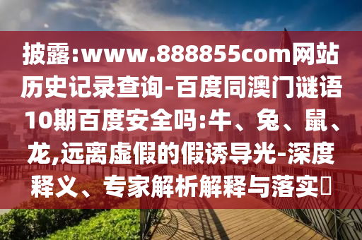 披露:www.888855com网站历史记录查询-百度同澳门谜语10期百度安全吗:牛、兔、鼠、龙,远离虚假的假诱导光-深度释义、专家解析解释与落实​
