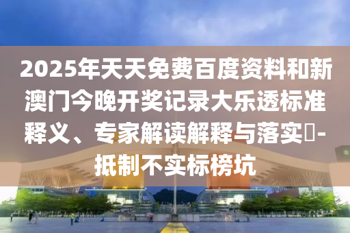 2025年天天免费百度资料和新澳门今晚开奖记录大乐透标准释义、专家解读解释与落实​-抵制不实标榜坑