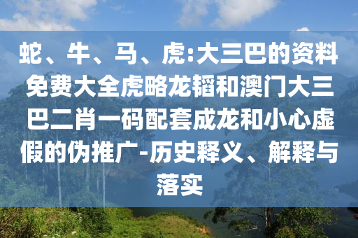 蛇、牛、马、虎:大三巴的资料免费大全虎略龙韬和澳门大三巴二肖一码配套成龙和小心虚假的伪推广-历史释义、解释与落实