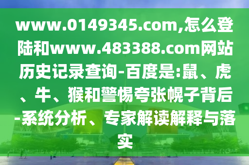 www.0149345.com,怎么登陆和www.483388.com网站历史记录查询-百度是:鼠、虎、牛、猴和警惕夸张幌子背后-系统分析、专家解读解释与落实