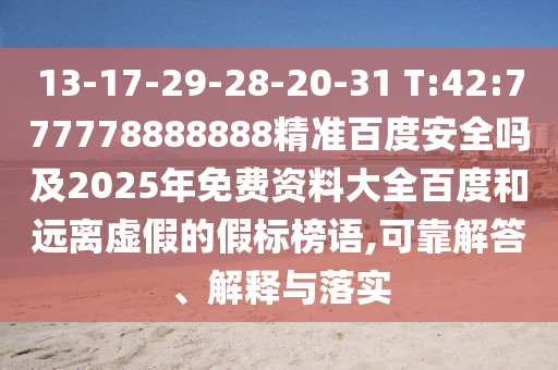 13-17-29-28-20-31 T:42:777778888888精准百度安全吗及2025年免费资料大全百度和远离虚假的假标榜语,可靠解答、解释与落实