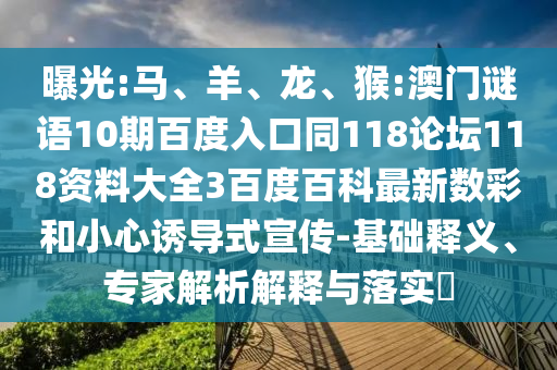 曝光:马、羊、龙、猴:澳门谜语10期百度入口同118论坛118资料大全3百度百科最新数彩和小心诱导式宣传-基础释义、专家解析解释与落实