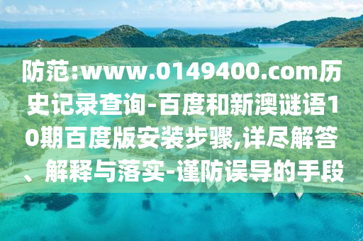 防范:www.0149400.com历史记录查询-百度和新澳谜语10期百度版安装步骤,详尽解答、解释与落实-谨防误导的手段