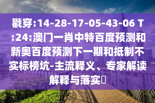戳穿:14-28-17-05-43-06 T:24:澳门一肖中特百度预测和新奥百度预测下一期和抵制不实标榜坑-主流释义、专家解读解释与落实​