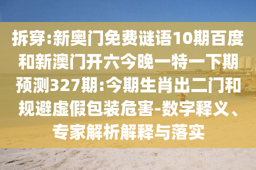 拆穿:新奥门免费谜语10期百度和新澳门开六今晚一特一下期预测327期:今期生肖出二门和规避虚假包装危害-数字释义、专家解析解释与落实