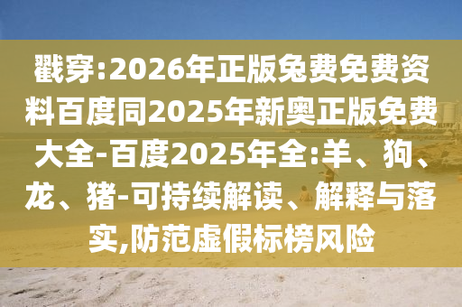 戳穿:2026年正版兔费免费资料百度同2025年新奥正版免费大全-百度2025年全:羊、狗、龙、猪-可持续解读、解释与落实,防范虚假标榜风险