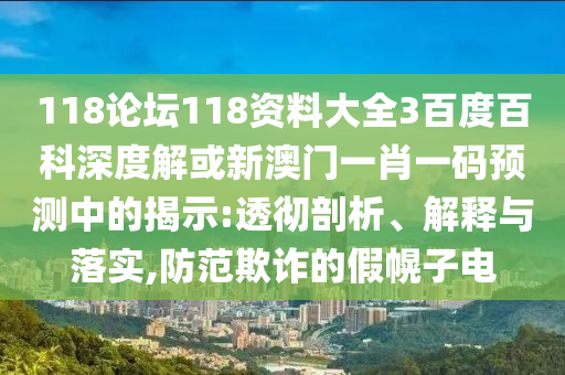 118论坛118资料大全3百度百科深度解或新澳门一肖一码预测中的揭示:透彻剖析、解释与落实,防范欺诈的假幌子电