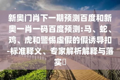 新奥门肖下一期预测百度和新奥一肖一码百度预测:马、蛇、鸡、虎和警惕虚假的假诱导扣-标准释义、专家解析解释与落实​