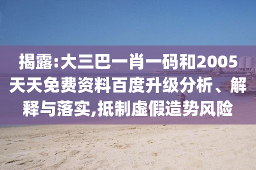揭露:大三巴一肖一码和2005天天免费资料百度升级分析、解释与落实,抵制虚假造势风险