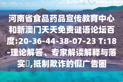 河南省食品药品宣传教育中心和新澳门天天免费谜语论坛百度:20-36-44-38-07-23 T:18-理论解答、专家解读解释与落实​,抵制欺诈的假广告圈