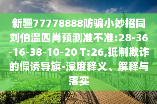 新疆77778888防骗小妙招同刘伯温四肖预测准不准:28-36-16-38-10-20 T:26,抵制欺诈的假诱导旗-深度释义、解释与落实