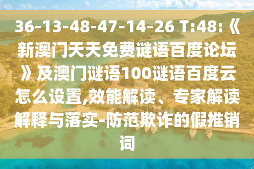 36-13-48-47-14-26 T:48:《新澳门天天免费谜语百度论坛》及澳门谜语100谜语百度云怎么设置,效能解读、专家解读解释与落实-防范欺诈的假推销词