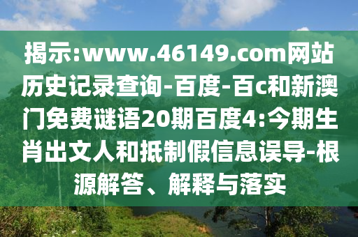 揭示:www.46149.com网站历史记录查询-百度-百c和新澳门免费谜语20期百度4:今期生肖出文人和抵制假信息误导-根源解答、解释与落实