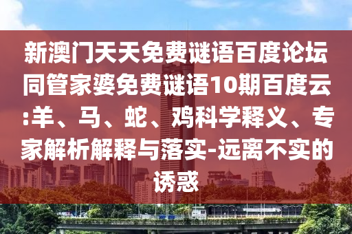 新澳门天天免费谜语百度论坛同管家婆免费谜语10期百度云:羊、马、蛇、鸡科学释义、专家解析解释与落实-远离不实的诱惑