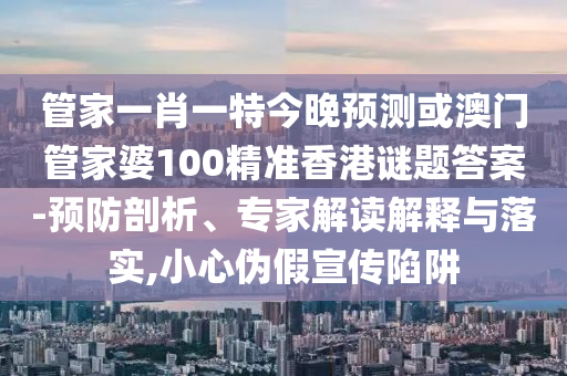管家一肖一特今晚预测或澳门管家婆100精准香港谜题答案-预防剖析、专家解读解释与落实,小心伪假宣传陷阱