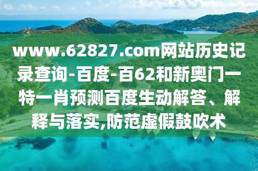 www.62827.com网站历史记录查询-百度-百62和新奥门一特一肖预测百度生动解答、解释与落实,防范虚假鼓吹术
