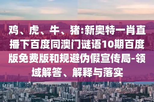 鸡、虎、牛、猪:新奥特一肖直播下百度同澳门谜语10期百度版免费版和规避伪假宣传局-领域解答、解释与落实