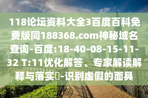 118论坛资料大全3百度百科免费版同188368.com神秘域名查询-百度:18-40-08-15-11-32 T:11优化解答、专家解读解释与落实​-识别虚假的面具