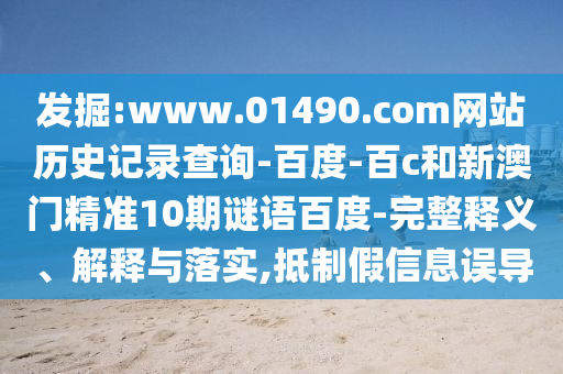 发掘:www.01490.com网站历史记录查询-百度-百c和新澳门精准10期谜语百度-完整释义、解释与落实,抵制假信息误导