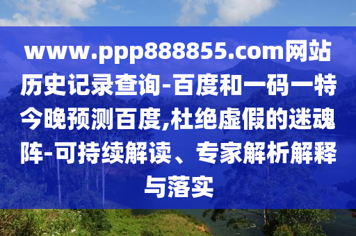 www.ppp888855.com网站历史记录查询-百度和一码一特今晚预测百度,杜绝虚假的迷魂阵-可持续解读、专家解析解释与落实