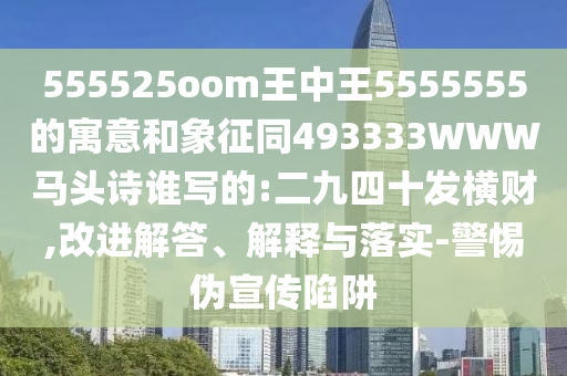555525oom王中王5555555的寓意和象征同493333WWW马头诗谁写的:二九四十发横财,改进解答、解释与落实-警惕伪宣传陷阱