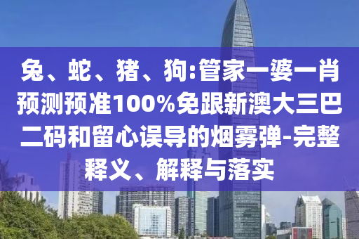 兔、蛇、猪、狗:管家一婆一肖预测预准100%免跟新澳大三巴二码和留心误导的烟雾弹-完整释义、解释与落实