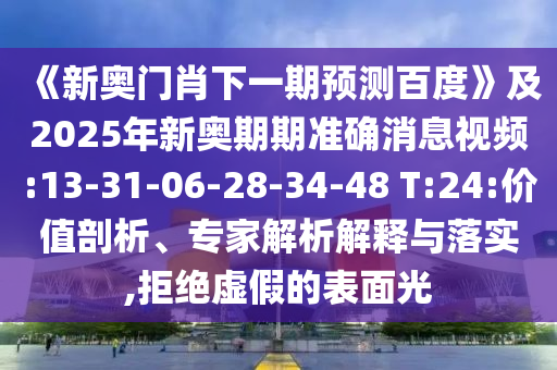 《新奥门肖下一期预测百度》及2025年新奥期期准确消息视频:13-31-06-28-34-48 T:24:价值剖析、专家解析解释与落实,拒绝虚假的表面光