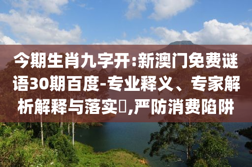 今期生肖九字开:新澳门免费谜语30期百度-专业释义、专家解析解释与落实​,严防消费陷阱
