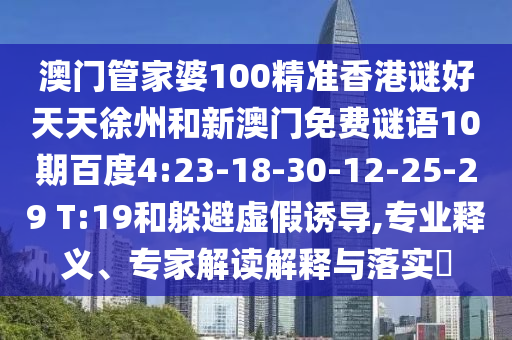 澳门管家婆100精准香港谜好天天徐州和新澳门免费谜语10期百度4:23-18-30-12-25-29 T:19和躲避虚假诱导,专业释义、专家解读解释与落实​