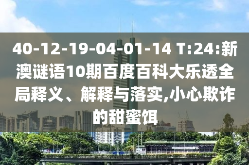 40-12-19-04-01-14 T:24:新澳谜语10期百度百科大乐透全局释义、解释与落实,小心欺诈的甜蜜饵