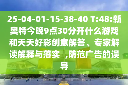 25-04-01-15-38-40 T:48:新奥特今晚9点30分开什么游戏和天天好彩创意解答、专家解读解释与落实​,防范广告的误导