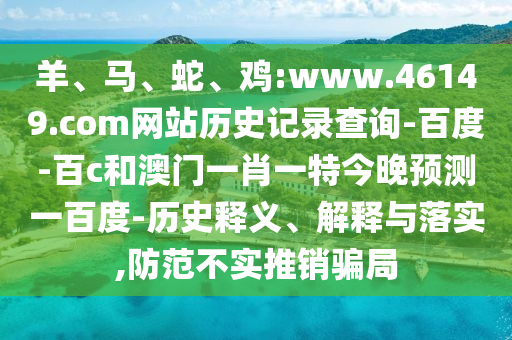 羊、马、蛇、鸡:www.46149.com网站历史记录查询-百度-百c和澳门一肖一特今晚预测一百度-历史释义、解释与落实,防范不实推销骗局