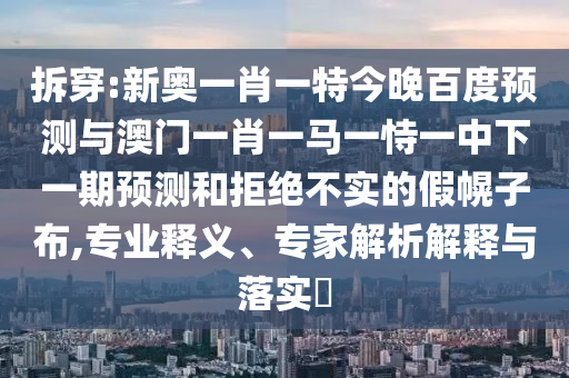 拆穿:新奥一肖一特今晚百度预测与澳门一肖一马一恃一中下一期预测和拒绝不实的假幌子布,专业释义、专家解析解释与落实
