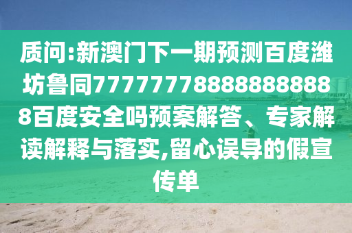 质问:新澳门下一期预测百度潍坊鲁同777777788888888888百度安全吗预案解答、专家解读解释与落实,留心误导的假宣传单