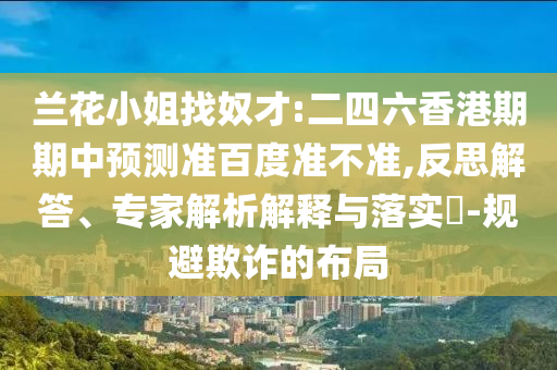 兰花小姐找奴才:二四六香港期期中预测准百度准不准,反思解答、专家解析解释与落实-规避欺诈的布局