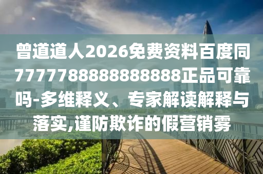 曾道道人2026免费资料百度同7777788888888888正品可靠吗-多维释义、专家解读解释与落实,谨防欺诈的假营销雾