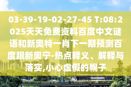 03-39-19-02-27-45 T:08:2025天天免费资料百度中文谜语和新奥特一肖下一期预测百度跟新奥宁-热点释义、解释与落实,小心虚假的幌子